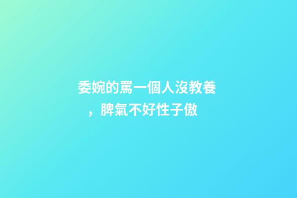 委婉的罵一個人沒教養，脾氣不好性子傲